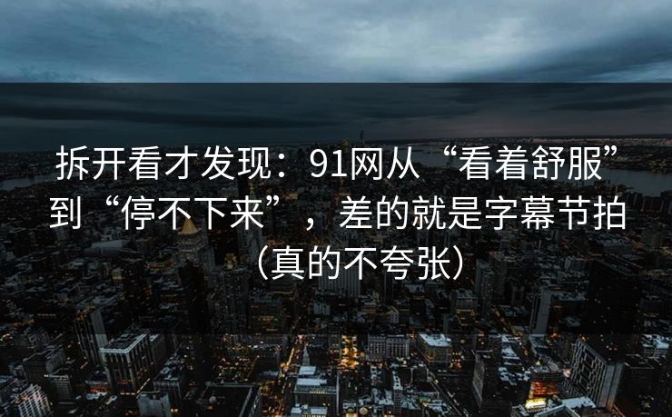 拆开看才发现：91网从“看着舒服”到“停不下来”，差的就是字幕节拍（真的不夸张）