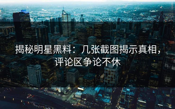 揭秘明星黑料：几张截图揭示真相，评论区争论不休