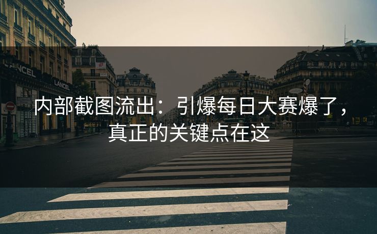 内部截图流出：引爆每日大赛爆了，真正的关键点在这