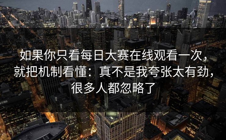 如果你只看每日大赛在线观看一次，就把机制看懂：真不是我夸张太有劲，很多人都忽略了