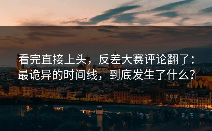 看完直接上头，反差大赛评论翻了：最诡异的时间线，到底发生了什么？
