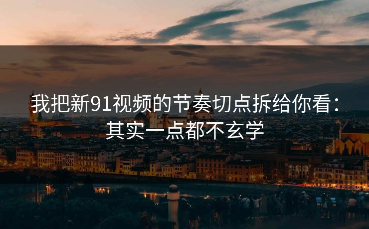 我把新91视频的节奏切点拆给你看：其实一点都不玄学
