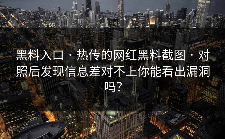 黑料入口 · 热传的网红黑料截图 · 对照后发现信息差对不上你能看出漏洞吗？