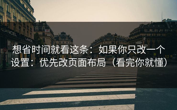 想省时间就看这条：如果你只改一个设置：优先改页面布局（看完你就懂）