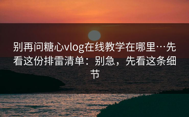 别再问糖心vlog在线教学在哪里…先看这份排雷清单：别急，先看这条细节