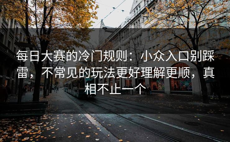 每日大赛的冷门规则：小众入口别踩雷，不常见的玩法更好理解更顺，真相不止一个