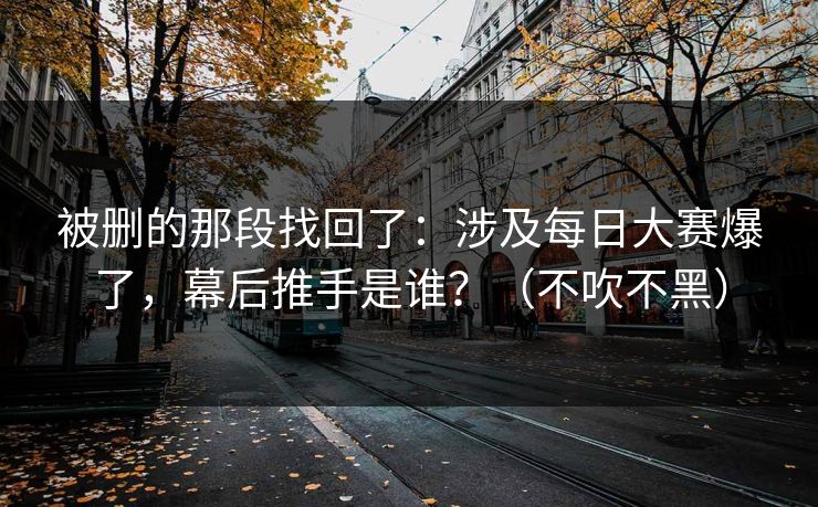 被删的那段找回了：涉及每日大赛爆了，幕后推手是谁？（不吹不黑）