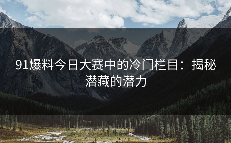 91爆料今日大赛中的冷门栏目：揭秘潜藏的潜力